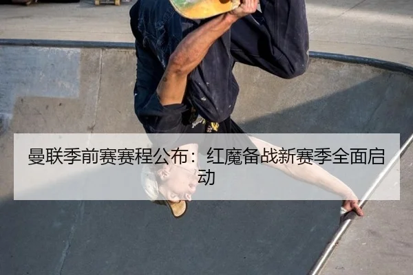 曼联季前赛赛程公布：红魔备战新赛季全面启动