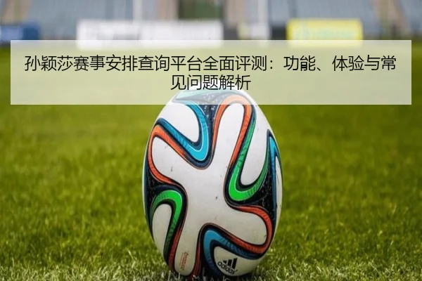 孙颖莎赛事安排查询平台全面评测：功能、体验与常见问题解析