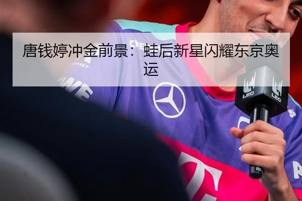 唐钱婷冲金前景：蛙后新星闪耀东京奥运