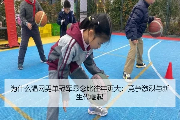 为什么温网男单冠军悬念比往年更大：竞争激烈与新生代崛起