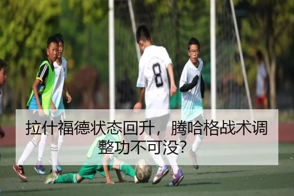拉什福德状态回升，腾哈格战术调整功不可没？
